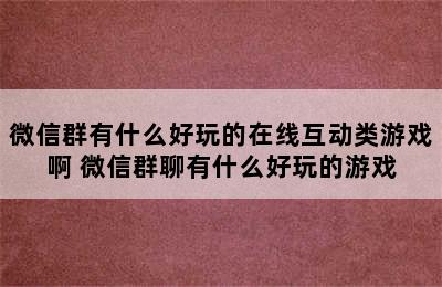 微信群有什么好玩的在线互动类游戏啊 微信群聊有什么好玩的游戏